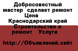 Добросовестный мастер, сделает ремонт › Цена ­ 100 - Краснодарский край Строительство и ремонт » Услуги   